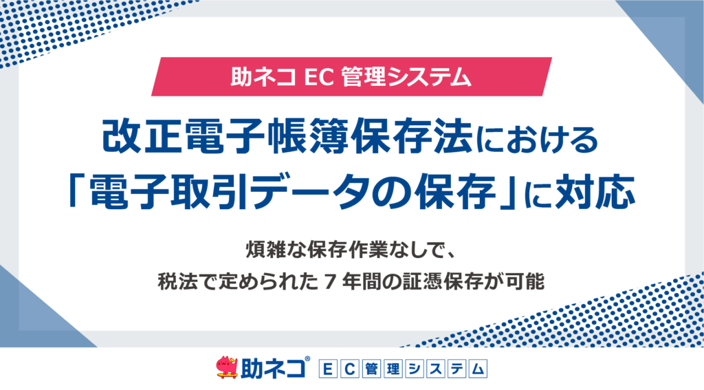 助ネコEC管理システムは、改正電子帳簿保存法における「電子取引データの保存」に対応します